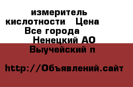 измеритель    кислотности › Цена ­ 380 - Все города  »    . Ненецкий АО,Выучейский п.